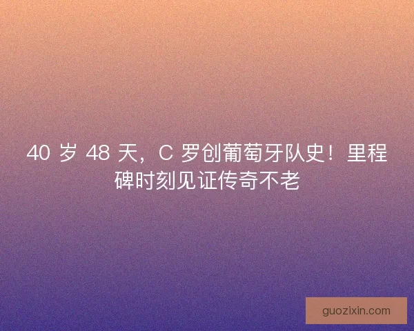 40 岁 48 天，C 罗创葡萄牙队史！里程碑时刻见证传奇不老