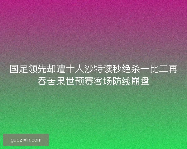 国足领先却遭十人沙特读秒绝杀一比二再吞苦果世预赛客场防线崩盘