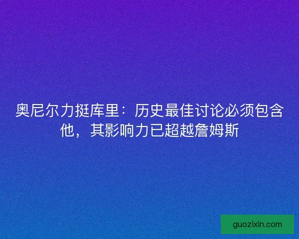 奥尼尔力挺库里：历史最佳讨论必须包含他，其影响力已超越詹姆斯