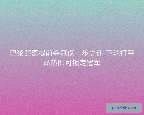 巴黎距离提前夺冠仅一步之遥 下轮打平昂热即可锁定冠军 巴黎距离提前夺冠仅一步之遥 下轮打平昂热即可锁定冠军