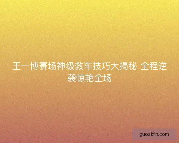 王一博赛场神级救车技巧大揭秘 全程逆袭惊艳全场