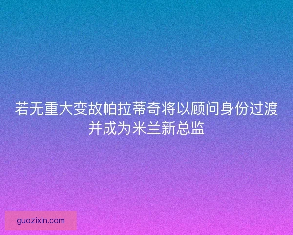 若无重大变故帕拉蒂奇将以顾问身份过渡并成为米兰新总监 若无重大变故帕拉蒂奇将以顾问身份过渡并成为米兰新总监