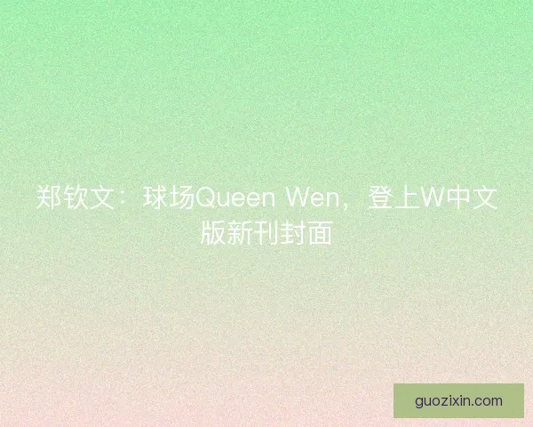 郑钦文:球场Queen Wen,登上W中文版新刊封面 郑钦文:球场Queen Wen,登上W中文版新刊封面