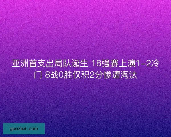 亚洲首支出局队诞生 18强赛上演1-2冷门 8战0胜仅积2分惨遭淘汰 亚洲首支出局队诞生 18强赛上演1-2冷门 8战0胜仅积2分惨遭淘汰