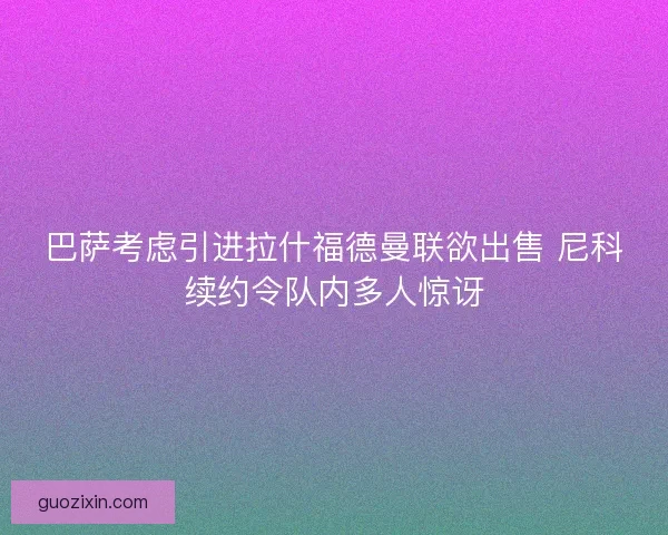 巴萨考虑引进拉什福德曼联欲出售 尼科续约令队内多人惊讶