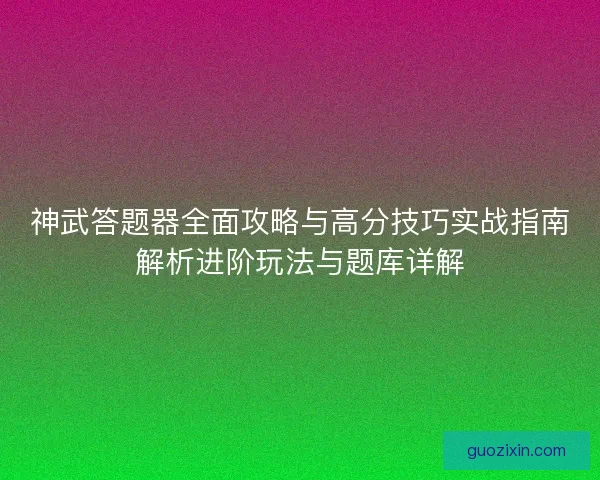 神武答题器全面攻略与高分技巧实战指南解析进阶玩法与题库详解