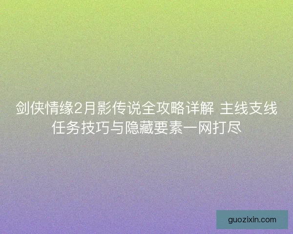 剑侠情缘2月影传说全攻略详解 主线支线任务技巧与隐藏要素一网打尽