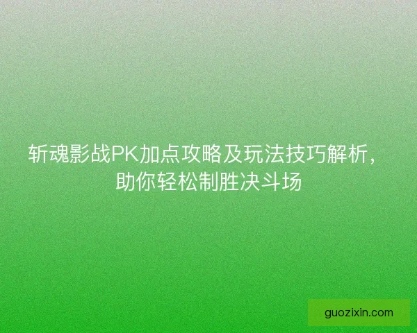 斩魂影战PK加点攻略及玩法技巧解析，助你轻松制胜决斗场