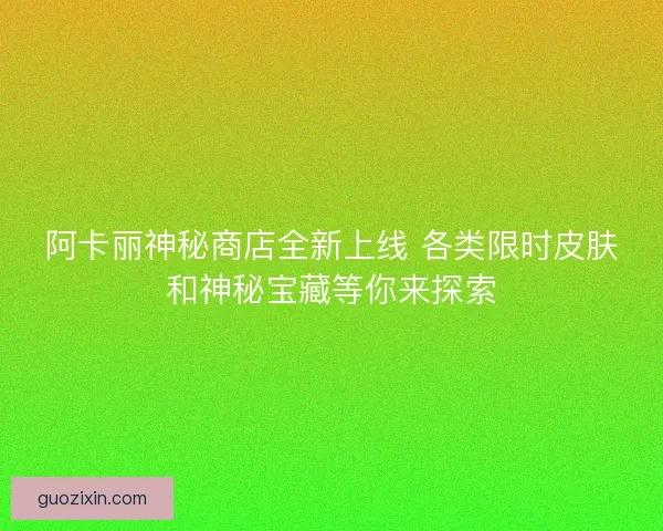 阿卡丽神秘商店全新上线 各类限时皮肤和神秘宝藏等你来探索 阿卡丽神秘商店全新上线 各类限时皮肤和神秘宝藏等你来探索