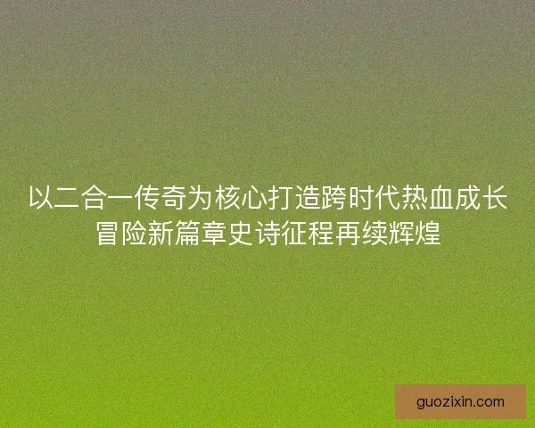 以二合一传奇为核心打造跨时代热血成长冒险新篇章史诗征程再续辉煌