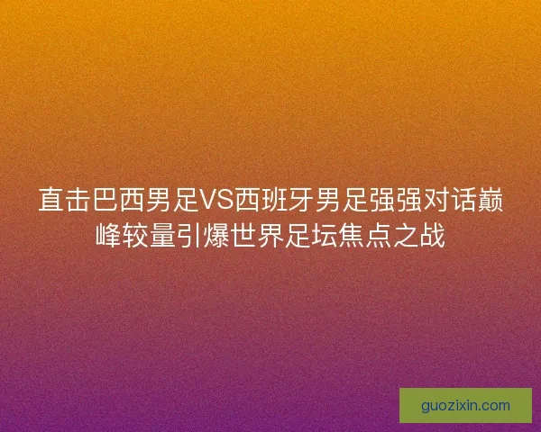 直击巴西男足VS西班牙男足强强对话巅峰较量引爆世界足坛焦点之战