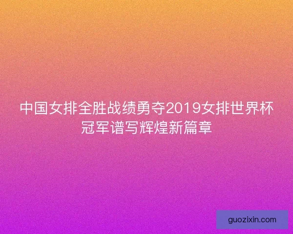 中国女排全胜战绩勇夺2019女排世界杯冠军谱写辉煌新篇章 中国女排全胜战绩勇夺2019女排世界杯冠军谱写辉煌新篇章