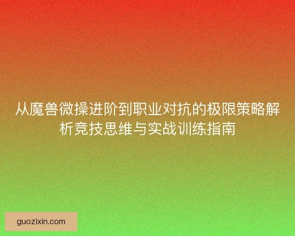 从魔兽微操进阶到职业对抗的极限策略解析竞技思维与实战训练指南