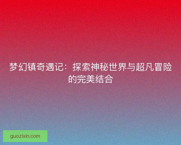 梦幻镇奇遇记：探索神秘世界与超凡冒险的完美结合