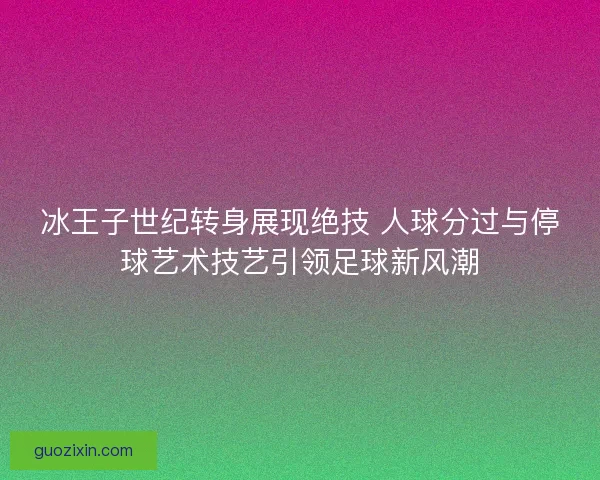 冰王子世纪转身展现绝技 人球分过与停球艺术技艺引领足球新风潮