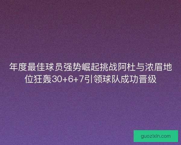 年度最佳球员强势崛起挑战阿杜与浓眉地位狂轰30+6+7引领球队成功晋级
