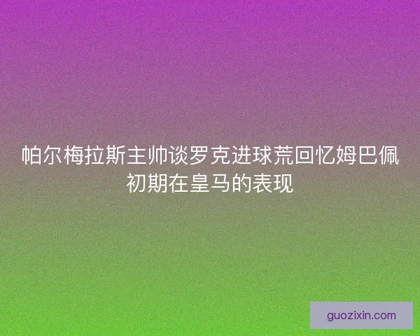 帕尔梅拉斯主帅谈罗克进球荒回忆姆巴佩初期在皇马的表现
