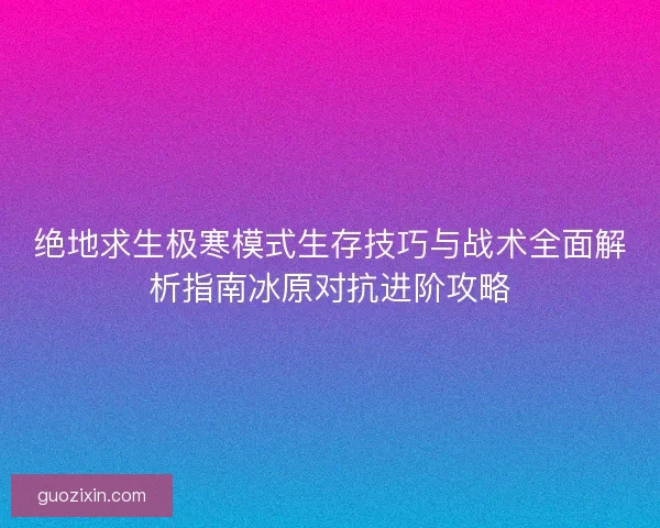 绝地求生极寒模式生存技巧与战术全面解析指南冰原对抗进阶攻略