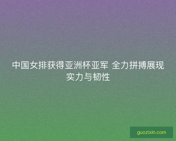 中国女排获得亚洲杯亚军 全力拼搏展现实力与韧性
