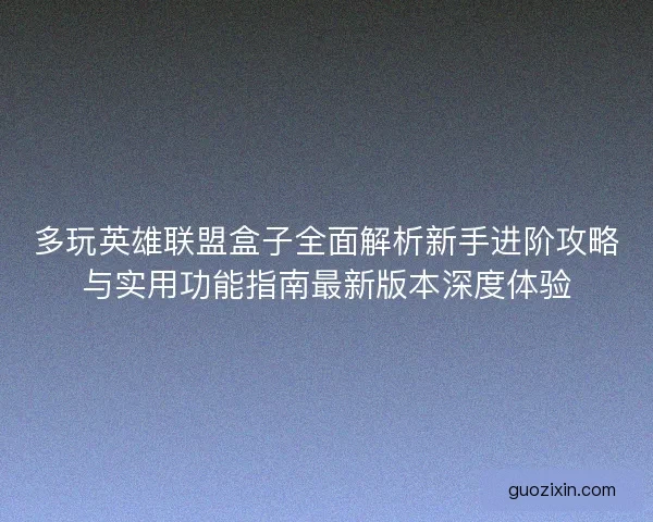多玩英雄联盟盒子全面解析新手进阶攻略与实用功能指南最新版本深度体验