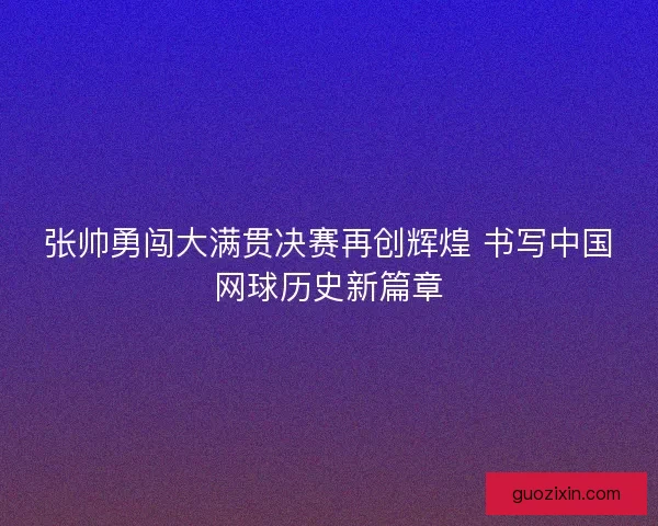 张帅勇闯大满贯决赛再创辉煌 书写中国网球历史新篇章