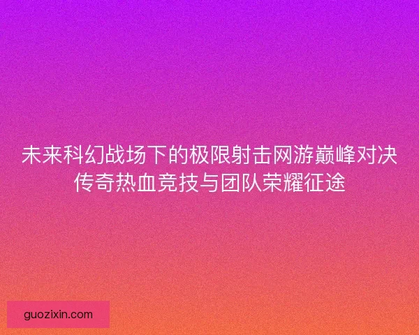未来科幻战场下的极限射击网游巅峰对决传奇热血竞技与团队荣耀征途