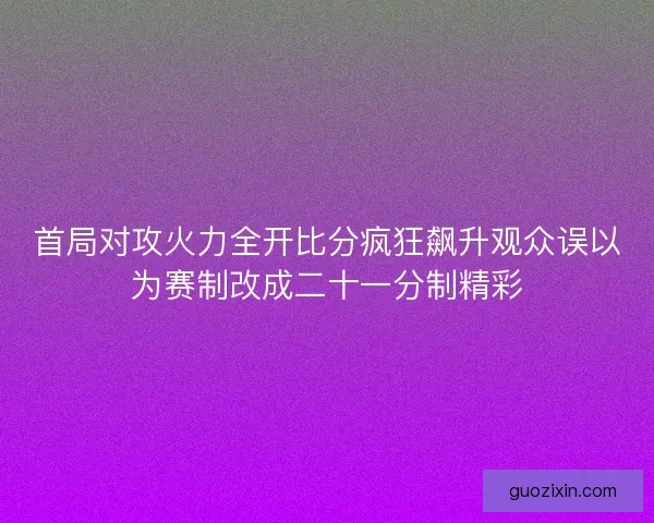 首局对攻火力全开比分疯狂飙升观众误以为赛制改成二十一分制精彩