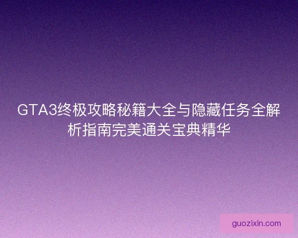 GTA3终极攻略秘籍大全与隐藏任务全解析指南完美通关宝典精华