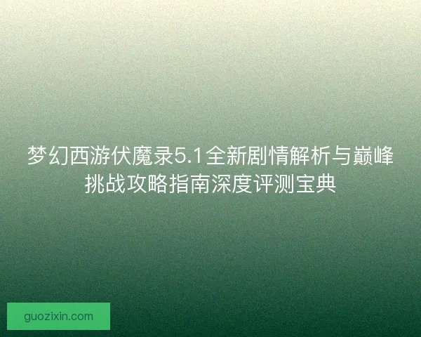梦幻西游伏魔录5.1全新剧情解析与巅峰挑战攻略指南深度评测宝典 梦幻西游伏魔录5.1全新剧情解析与巅峰挑战攻略指南深度评测宝典