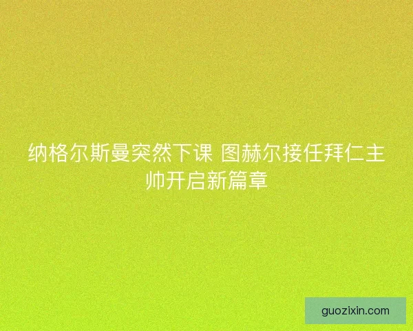 纳格尔斯曼突然下课 图赫尔接任拜仁主帅开启新篇章