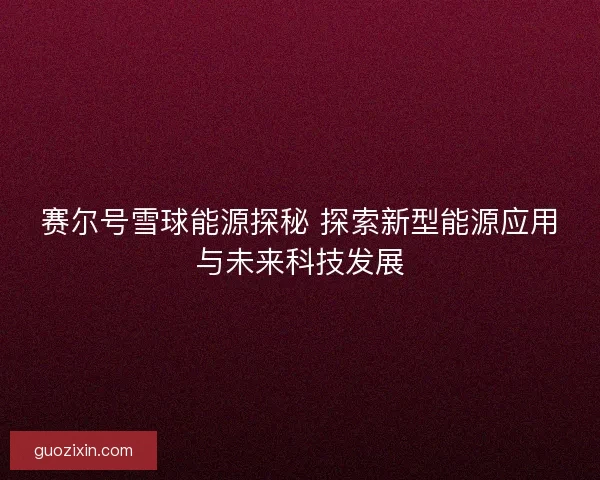 赛尔号雪球能源探秘 探索新型能源应用与未来科技发展 赛尔号雪球能源探秘 探索新型能源应用与未来科技发展