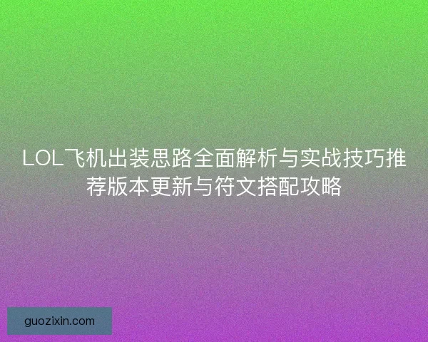 LOL飞机出装思路全面解析与实战技巧推荐版本更新与符文搭配攻略
