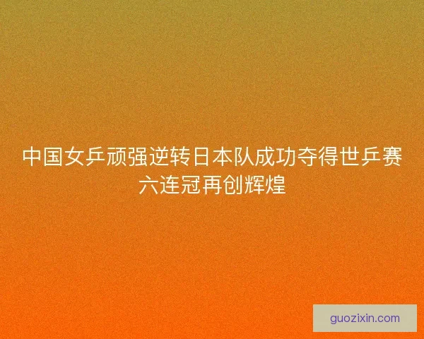 中国女乒顽强逆转日本队成功夺得世乒赛六连冠再创辉煌