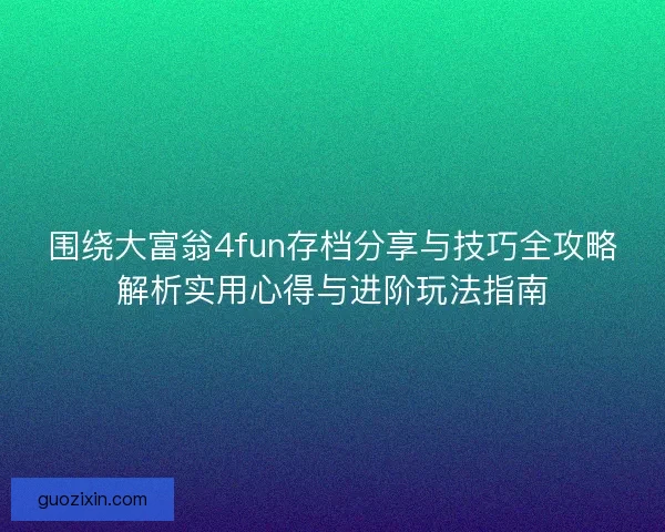 围绕大富翁4fun存档分享与技巧全攻略解析实用心得与进阶玩法指南