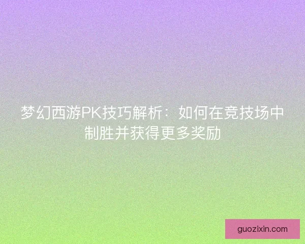 梦幻西游PK技巧解析：如何在竞技场中制胜并获得更多奖励
