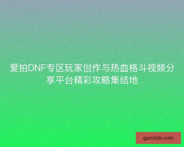 爱拍DNF专区玩家创作与热血格斗视频分享平台精彩攻略集结地
