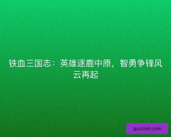 铁血三国志:英雄逐鹿中原,智勇争锋风云再起 铁血三国志:英雄逐鹿中原,智勇争锋风云再起